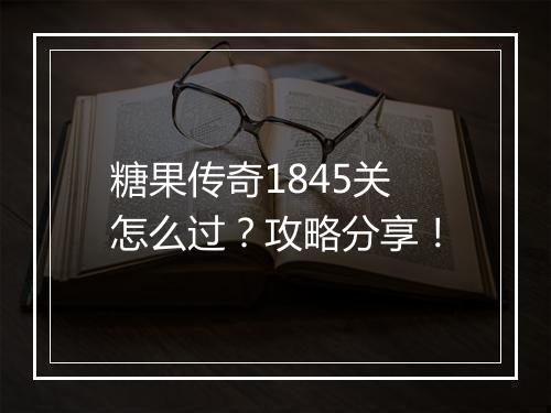 糖果传奇1845关怎么过？攻略分享！