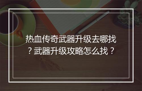 热血传奇武器升级去哪找？武器升级攻略怎么找？