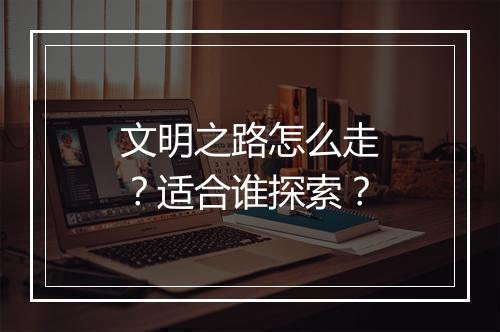 文明之路怎么走？适合谁探索？