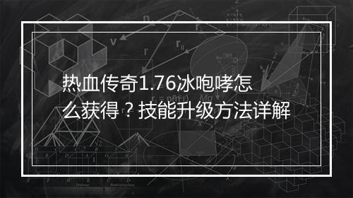 热血传奇1.76冰咆哮怎么获得？技能升级方法详解
