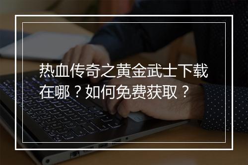 热血传奇之黄金武士下载在哪？如何免费获取？