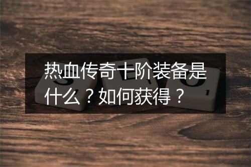 热血传奇十阶装备是什么？如何获得？