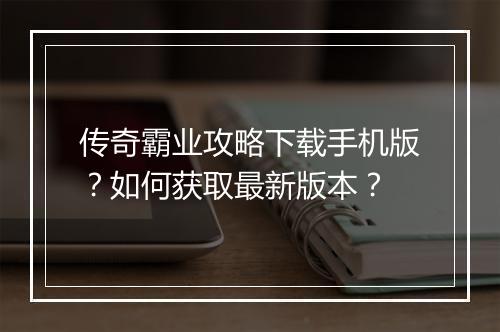传奇霸业攻略下载手机版？如何获取最新版本？