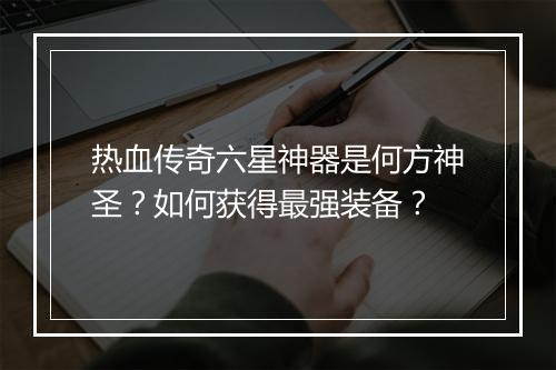 热血传奇六星神器是何方神圣？如何获得最强装备？
