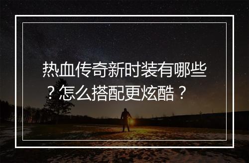 热血传奇新时装有哪些？怎么搭配更炫酷？