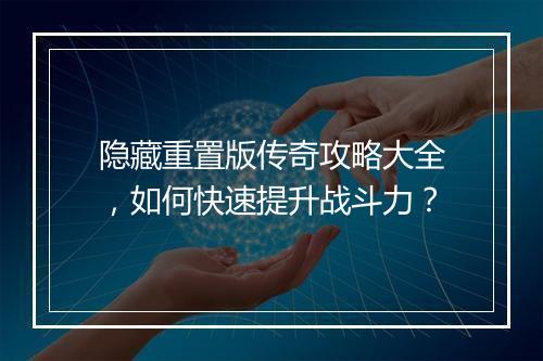 隐藏重置版传奇攻略大全，如何快速提升战斗力？