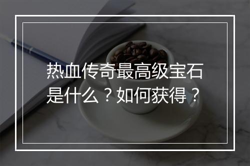 热血传奇最高级宝石是什么？如何获得？