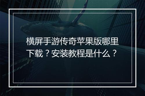 横屏手游传奇苹果版哪里下载？安装教程是什么？