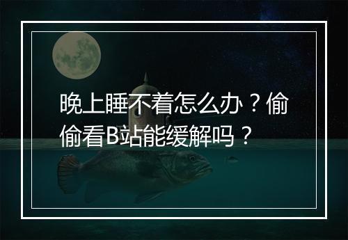 晚上睡不着怎么办？偷偷看B站能缓解吗？