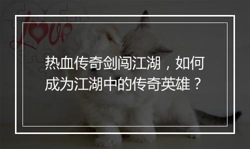 热血传奇剑闯江湖，如何成为江湖中的传奇英雄？