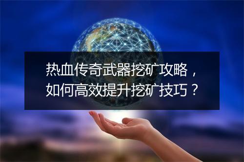 热血传奇武器挖矿攻略，如何高效提升挖矿技巧？