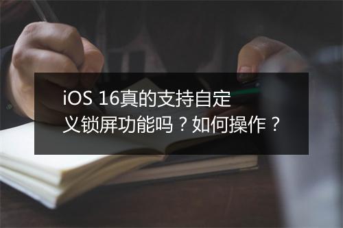 iOS 16真的支持自定义锁屏功能吗？如何操作？