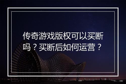 传奇游戏版权可以买断吗？买断后如何运营？