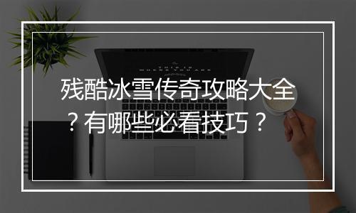 残酷冰雪传奇攻略大全？有哪些必看技巧？