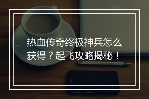 热血传奇终极神兵怎么获得？起飞攻略揭秘！