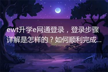 ewt升学e网通登录，登录步骤详解是怎样的？如何顺利完成？