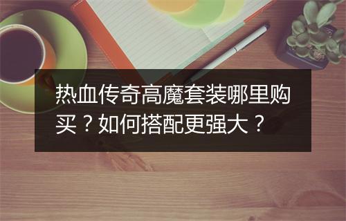 热血传奇高魔套装哪里购买?如何搭配更强大?