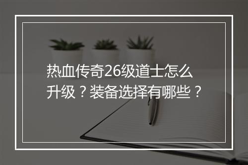 热血传奇26级道士怎么升级？装备选择有哪些？
