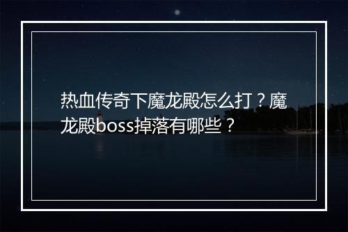 热血传奇下魔龙殿怎么打？魔龙殿boss掉落有哪些？