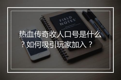 热血传奇收人口号是什么？如何吸引玩家加入？