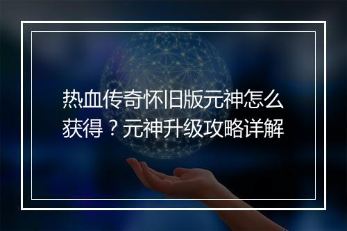 热血传奇怀旧版元神怎么获得？元神升级攻略详解