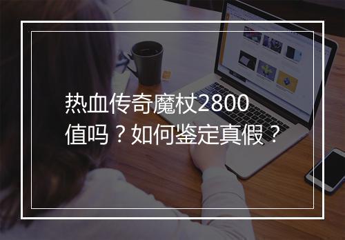 热血传奇魔杖2800值吗？如何鉴定真假？