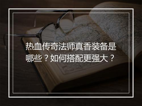 热血传奇法师真香装备是哪些？如何搭配更强大？