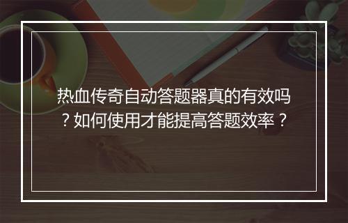 热血传奇自动答题器真的有效吗？如何使用才能提高答题效率？