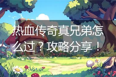 热血传奇真兄弟怎么过？攻略分享！