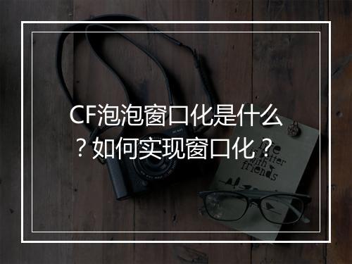 CF泡泡窗口化是什么？如何实现窗口化？