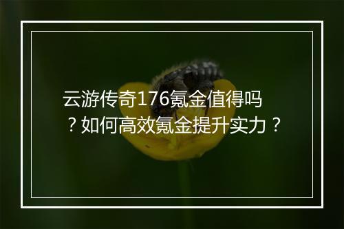 云游传奇176氪金值得吗？如何高效氪金提升实力？