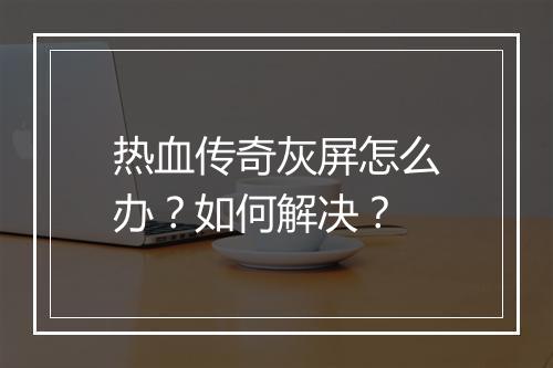 热血传奇灰屏怎么办？如何解决？