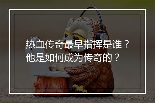 热血传奇最早指挥是谁？他是如何成为传奇的？