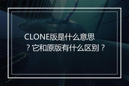 CLONE版是什么意思？它和原版有什么区别？