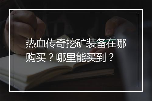 热血传奇挖矿装备在哪购买？哪里能买到？