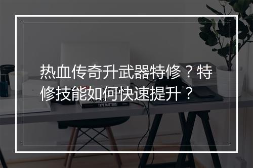 热血传奇升武器特修?特修技能如何快速提升?