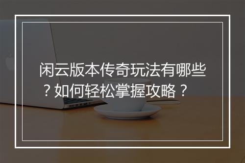 闲云版本传奇玩法有哪些？如何轻松掌握攻略？