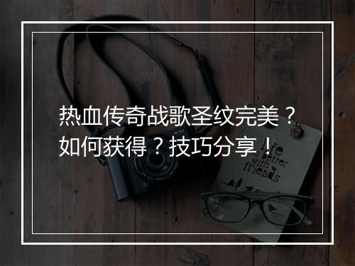 热血传奇战歌圣纹完美？如何获得？技巧分享！