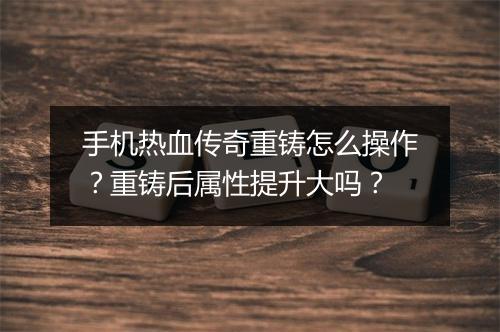手机热血传奇重铸怎么操作？重铸后属性提升大吗？