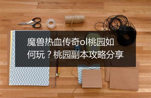 魔兽热血传奇ol桃园如何玩？桃园副本攻略分享