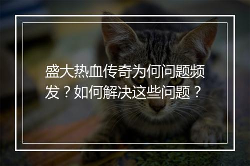 盛大热血传奇为何问题频发？如何解决这些问题？