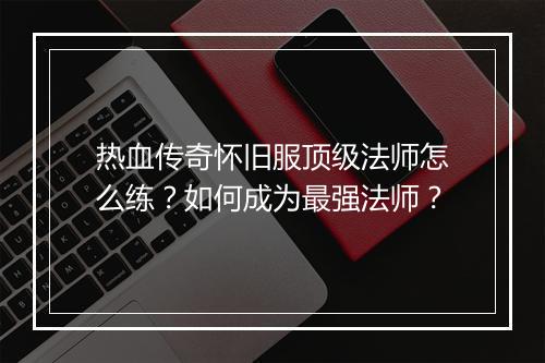 热血传奇怀旧服顶级法师怎么练？如何成为最强法师？