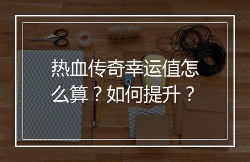 热血传奇幸运值怎么算？如何提升？