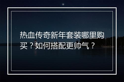 热血传奇新年套装哪里购买？如何搭配更帅气？