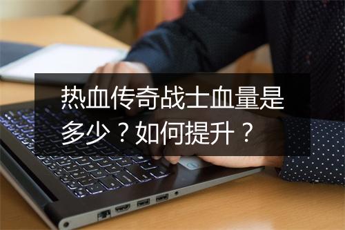 热血传奇战士血量是多少？如何提升？