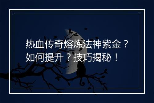 热血传奇熔炼法神紫金？如何提升？技巧揭秘！