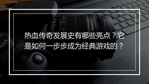 热血传奇发展史有哪些亮点？它是如何一步步成为经典游戏的？