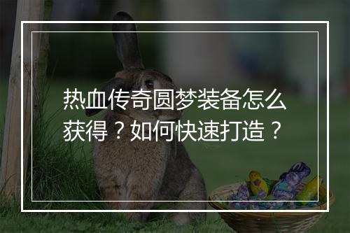 热血传奇圆梦装备怎么获得？如何快速打造？