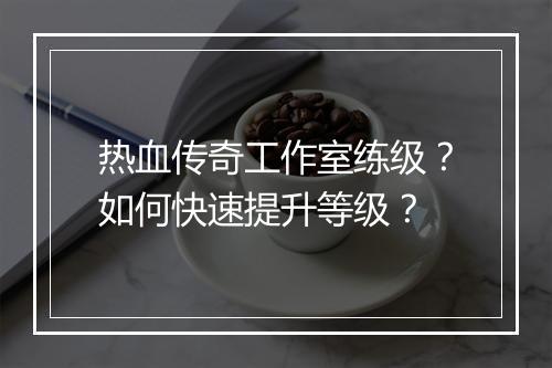 热血传奇工作室练级？如何快速提升等级？