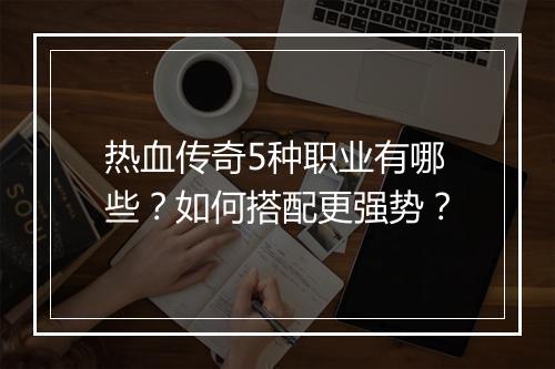 热血传奇5种职业有哪些？如何搭配更强势？